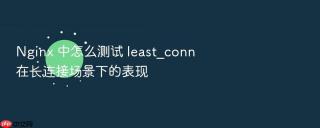nginx 中怎么测试 least_conn 在长连接场景下的表现