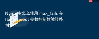 Nginx 中怎么使用 max_fails 与 fail_timeout 参数控制故障转移判定