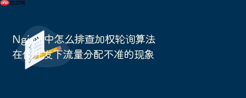 nginx 中怎么排查加权轮询算法在低并发下流量分配不准的现象