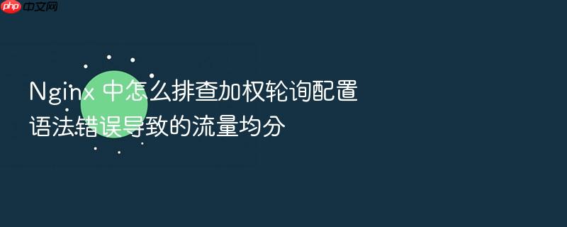 nginx 中怎么排查加权轮询配置语法错误导致的流量均分