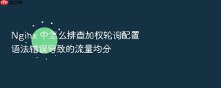 nginx 中怎么排查加权轮询配置语法错误导致的流量均分
