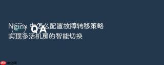 Nginx 中怎么配置故障转移策略实现多活机房的智能切换