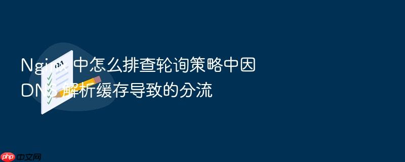 nginx 中怎么排查轮询策略中因 dns 解析缓存导致的分流