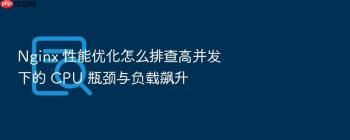 Nginx 性能优化怎么排查高并发下的 CPU 瓶颈与负载飙升