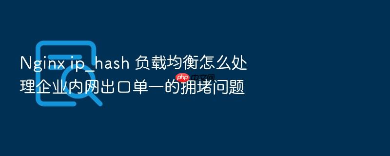 nginx ip_hash 负载均衡怎么处理企业内网出口单一的拥堵问题