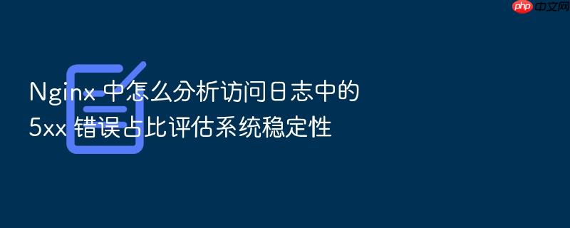 nginx 中怎么分析访问日志中的 5xx 错误占比评估系统稳定性