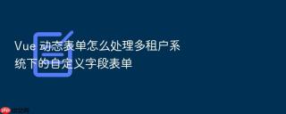 Vue 动态表单怎么处理多租户系统下的自定义字段表单