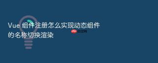 Vue 组件注册怎么实现动态组件的名称切换渲染