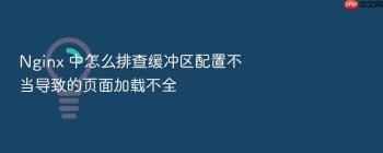 Nginx 中怎么排查缓冲区配置不当导致的页面加载不全