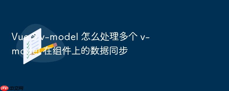 vue 3 v-model 怎么处理多个 v-model 在组件上的数据同步