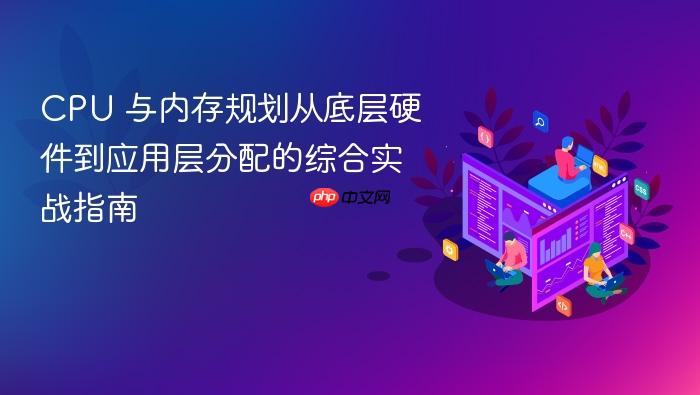 cpu 与内存规划从底层硬件到应用层分配的综合实战指南