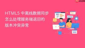 HTML5 中离线数据同步怎么处理服务端返回的版本冲突异常