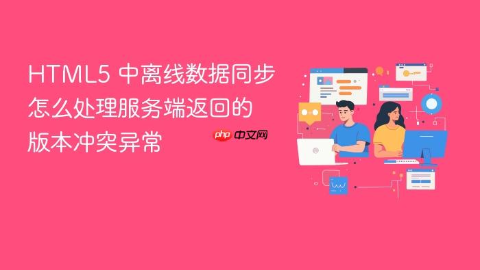 html5 中离线数据同步怎么处理服务端返回的版本冲突异常
