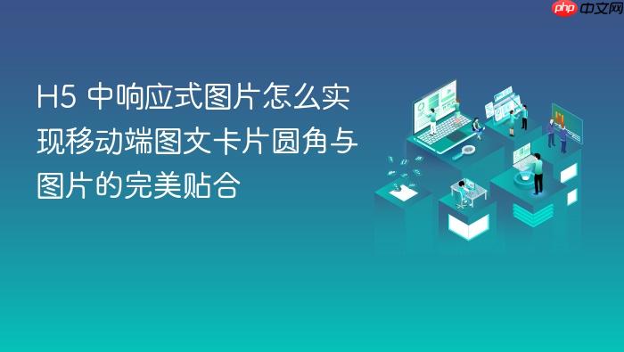 h5 中响应式图片怎么实现移动端图文卡片圆角与图片的完美贴合