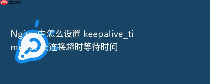 nginx 中怎么设置 keepalive_timeout 长连接超时等待时间