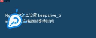 Nginx 中怎么设置 keepalive_timeout 长连接超时等待时间