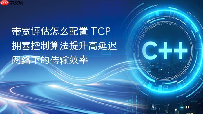 带宽评估怎么配置 tcp 拥塞控制算法提升高延迟网络下的传输效率