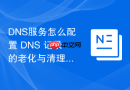 DNS服务怎么配置 DNS 记录的老化与清理策略释放空间