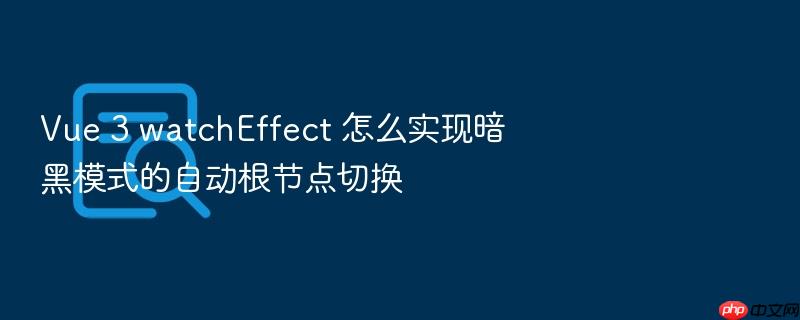 vue 3 watcheffect 怎么实现暗黑模式的自动根节点切换