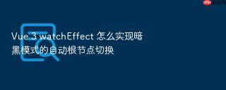 Vue 3 watchEffect 怎么实现暗黑模式的自动根节点切换