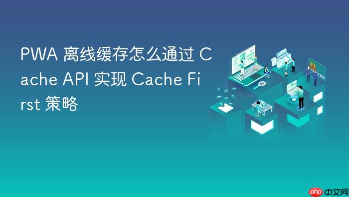 pwa 离线缓存怎么通过 cache api 实现 cache first 策略