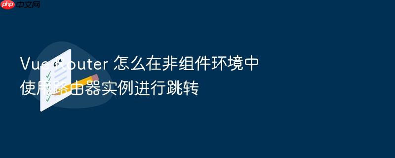 vue router 怎么在非组件环境中使用路由器实例进行跳转