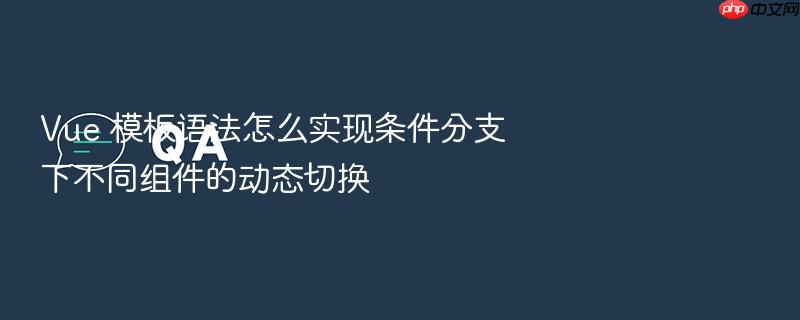 vue 模板语法怎么实现条件分支下不同组件的动态切换