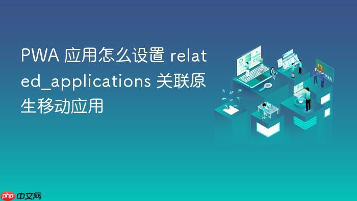 pwa 应用怎么设置 related_applications 关联原生移动应用