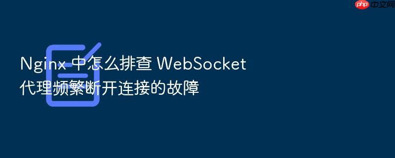 nginx 中怎么排查 websocket 代理频繁断开连接的故障