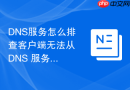 DNS服务怎么排查客户端无法从 DNS 服务器获取解析的错误