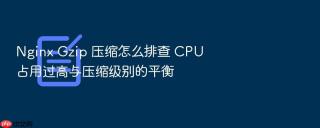 nginx gzip 压缩怎么排查 cpu 占用过高与压缩级别的平衡