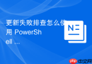 更新失败排查怎么使用 PowerShell 脚本自动化诊断更新故障