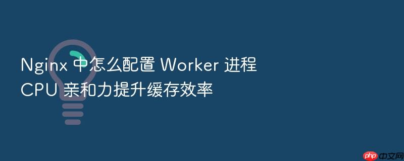 nginx 中怎么配置 worker 进程 cpu 亲和力提升缓存效率