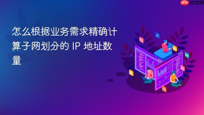 怎么根据业务需求精确计算子网划分的 ip 地址数量