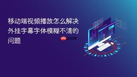移动端视频播放怎么解决外挂字幕字体模糊不清的问题