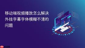 移动端视频播放怎么解决外挂字幕字体模糊不清的问题
