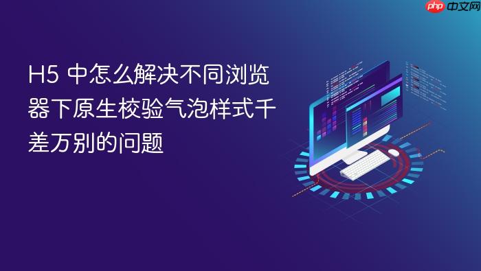 h5 中怎么解决不同浏览器下原生校验气泡样式千差万别的问题