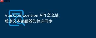 Vue Composition API 怎么处理富文本编辑器的状态同步