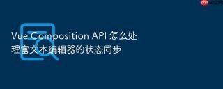 vue composition api 怎么处理富文本编辑器的状态同步