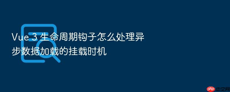 vue 3 生命周期钩子怎么处理异步数据加载的挂载时机