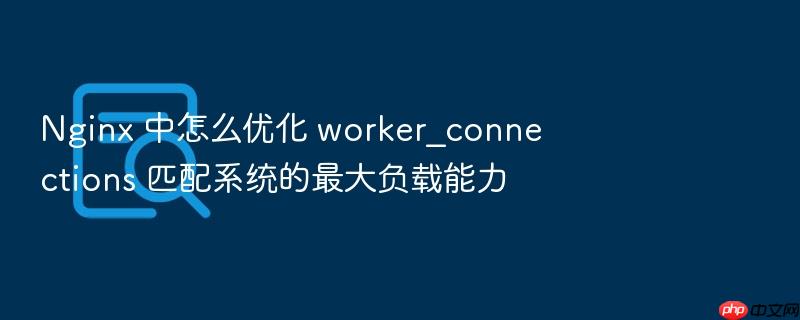 nginx 中怎么优化 worker_connections 匹配系统的最大负载能力