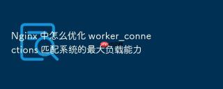 Nginx 中怎么优化 worker_connections 匹配系统的最大负载能力