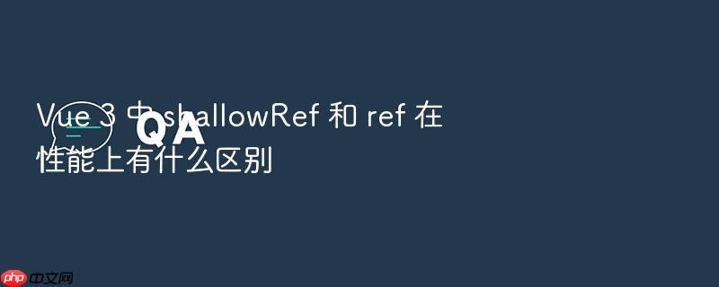 vue 3 中 shallowref 和 ref 在性能上有什么区别