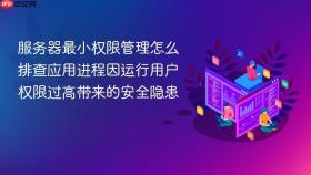 服务器最小权限管理怎么排查应用进程因运行用户权限过高带来的安全隐患