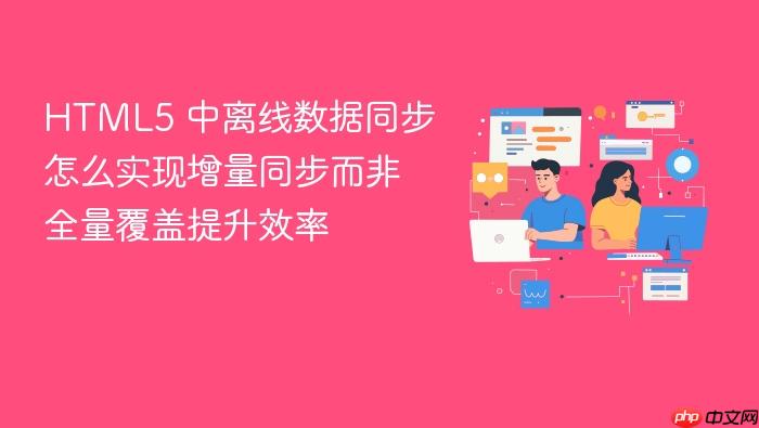 html5 中离线数据同步怎么实现增量同步而非全量覆盖提升效率