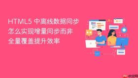 html5 中离线数据同步怎么实现增量同步而非全量覆盖提升效率