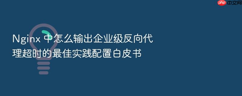 nginx 中怎么输出企业级反向代理超时的最佳实践配置白皮书
