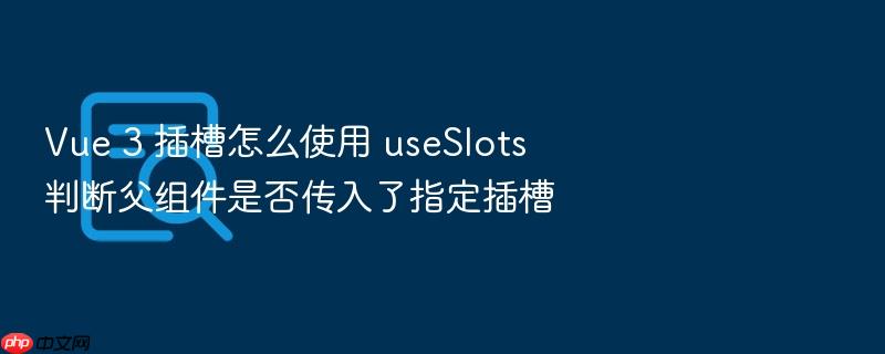 vue 3 插槽怎么使用 useslots 判断父组件是否传入了指定插槽