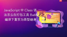 JavaScript 中 Class 语法怎么在打包工具 Babel 编译下重写为原型继承
