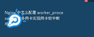 Nginx 中怎么配置 worker_processes 结合多网卡实现网卡软中断均衡